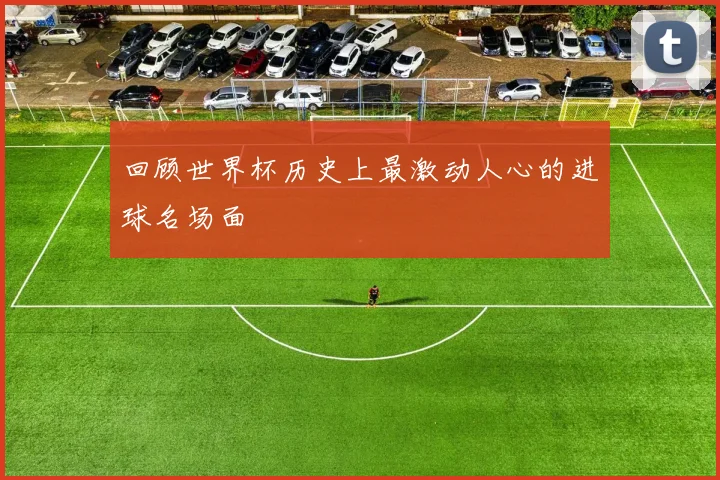 回顾世界杯历史上最激动人心的进球名场面