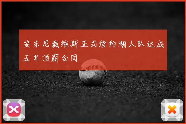 安东尼戴维斯正式续约湖人队达成五年顶薪合同
