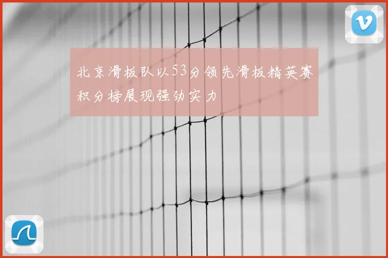 北京滑板队以53分领先滑板精英赛积分榜展现强劲实力