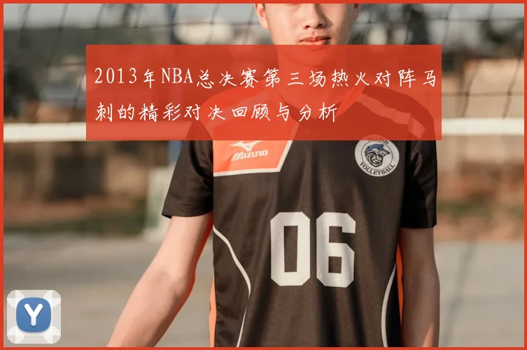 2013年NBA总决赛第三场热火对阵马刺的精彩对决回顾与分析