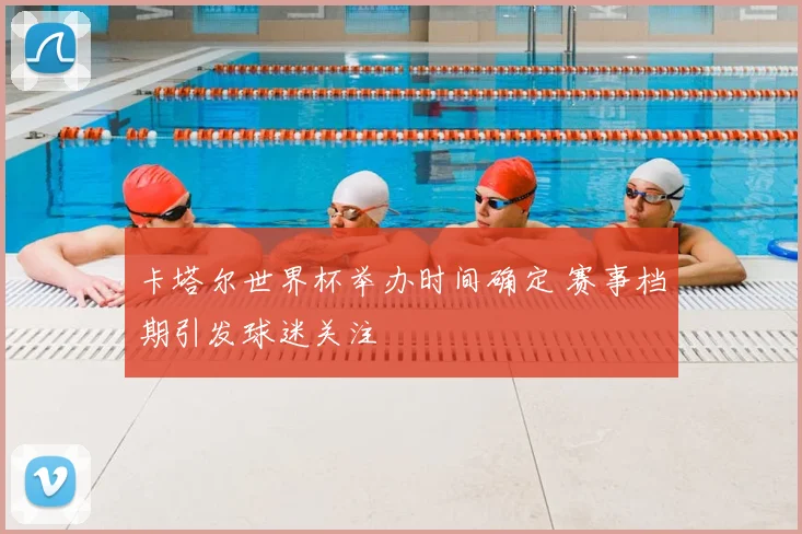 卡塔尔世界杯举办时间确定 赛事档期引发球迷关注