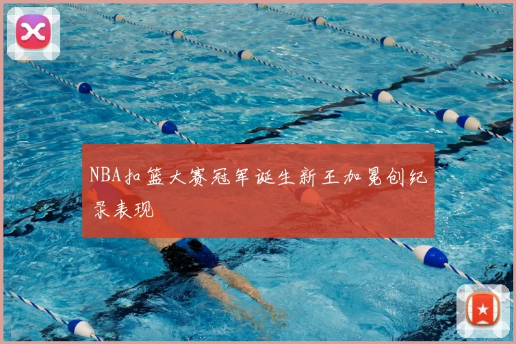 NBA扣篮大赛冠军诞生新王加冕创纪录表现
