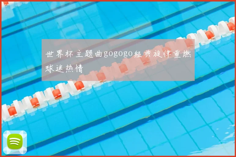 世界杯主题曲gogogo经典旋律重燃球迷热情