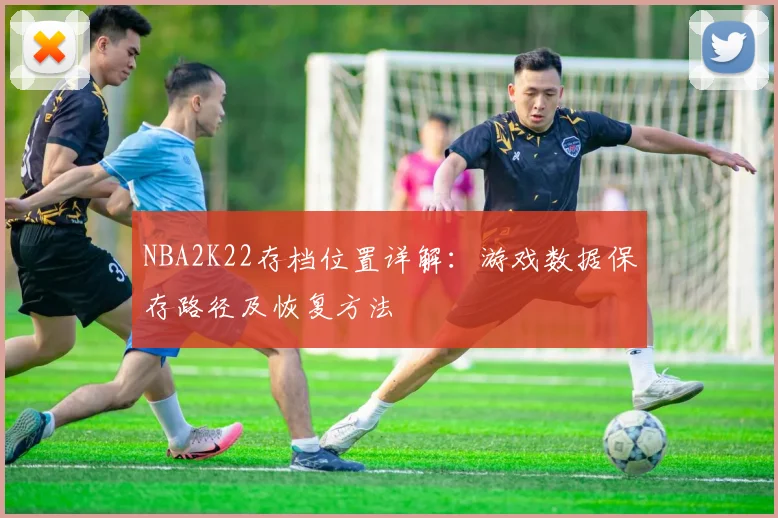 NBA2K22存档位置详解：游戏数据保存路径及恢复方法