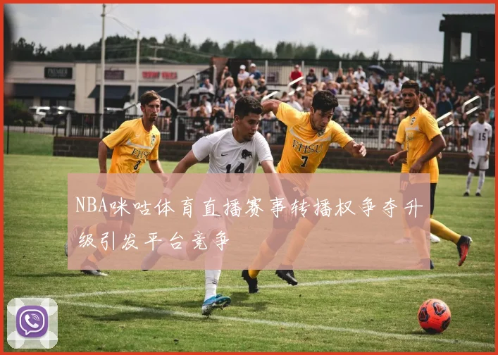 NBA咪咕体育直播赛事转播权争夺升级引发平台竞争