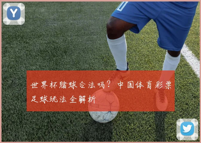 世界杯赌球合法吗？中国体育彩票足球玩法全解析