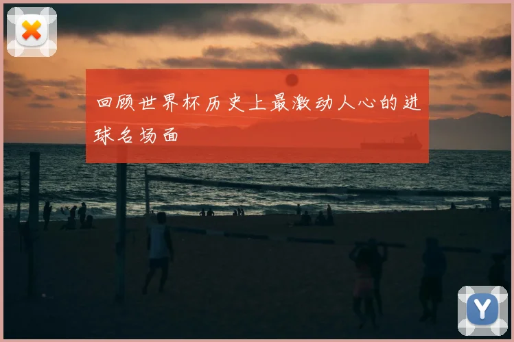 回顾世界杯历史上最激动人心的进球名场面