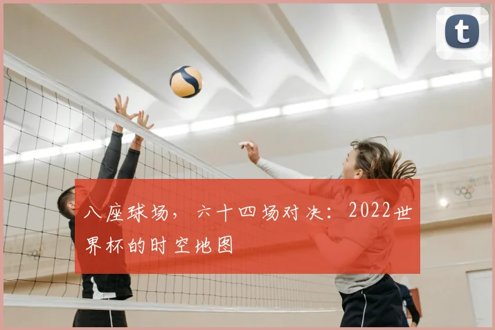 八座球场，六十四场对决：2022世界杯的时空地图