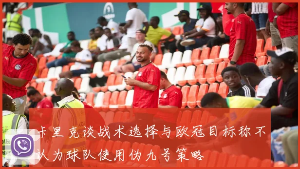卡里克谈战术选择与欧冠目标称不认为球队使用伪九号策略