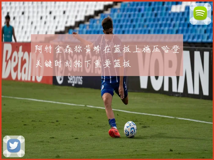 阿特金森称黄蜂在篮板上施压哈登关键时刻抢下重要篮板