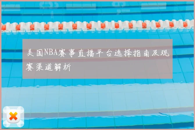 美国NBA赛事直播平台选择指南及观赛渠道解析