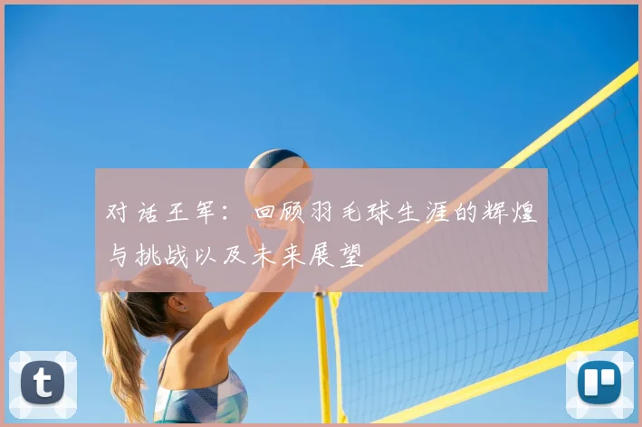 对话王军：回顾羽毛球生涯的辉煌与挑战以及未来展望
