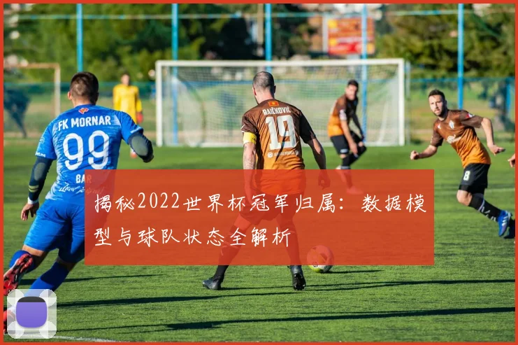 揭秘2022世界杯冠军归属：数据模型与球队状态全解析
