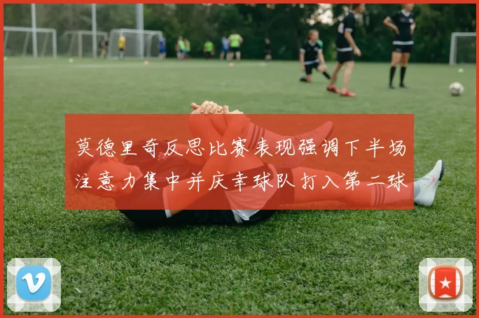 莫德里奇反思比赛表现强调下半场注意力集中并庆幸球队打入第二球