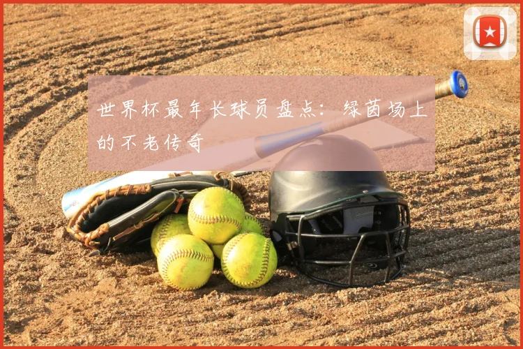 世界杯最年长球员盘点：绿茵场上的不老传奇