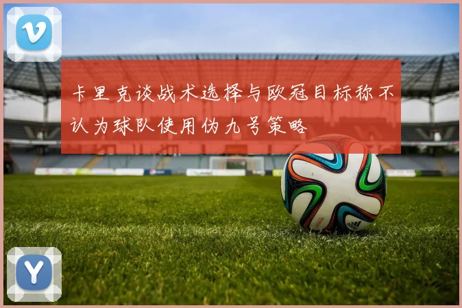 卡里克谈战术选择与欧冠目标称不认为球队使用伪九号策略