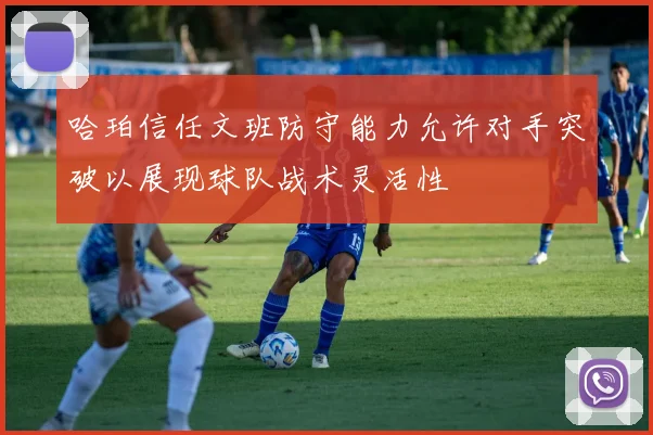 哈珀信任文班防守能力允许对手突破以展现球队战术灵活性