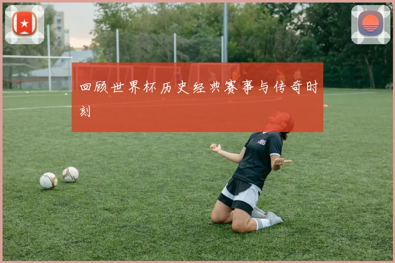 回顾世界杯历史经典赛事与传奇时刻