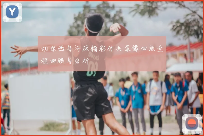 切尔西与河床精彩对决录像回放全程回顾与分析