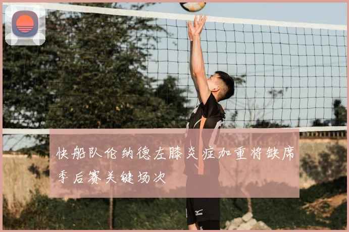 快船队伦纳德左膝炎症加重将缺席季后赛关键场次
