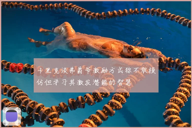 卡里克谈弗爵爷激励方式称不敢模仿但学习其激发潜能的智慧