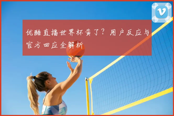 优酷直播世界杯黄了？用户反应与官方回应全解析