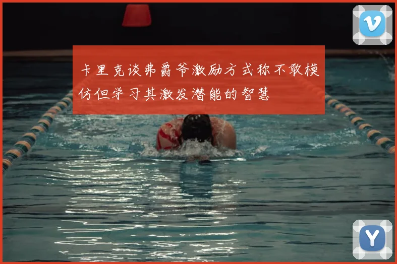 卡里克谈弗爵爷激励方式称不敢模仿但学习其激发潜能的智慧