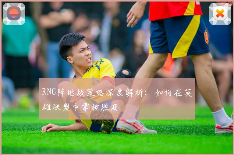 RNG阵地战策略深度解析:如何在英雄联盟中掌控胜局