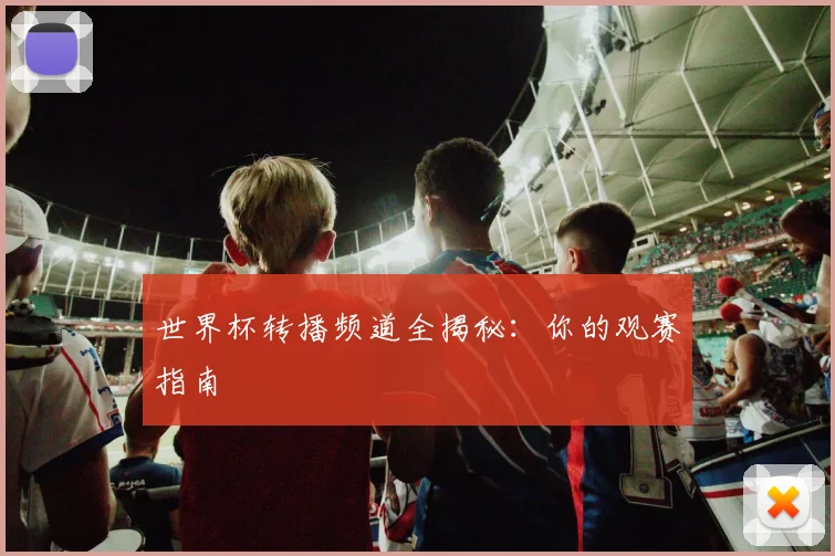 世界杯转播频道全揭秘：你的观赛指南