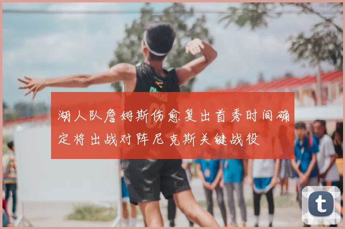 湖人队詹姆斯伤愈复出首秀时间确定将出战对阵尼克斯关键战役