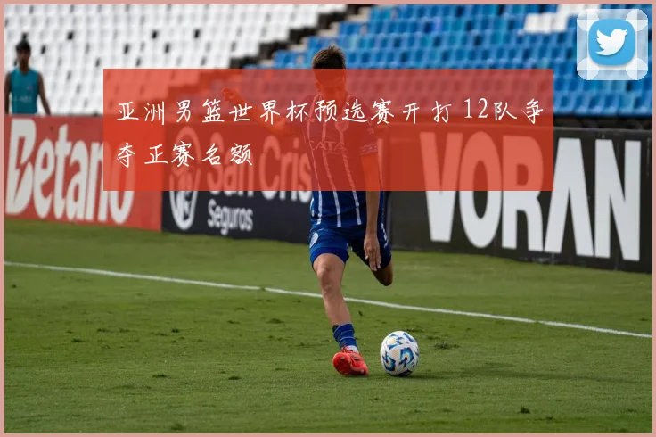 亚洲男篮世界杯预选赛开打 12队争夺正赛名额