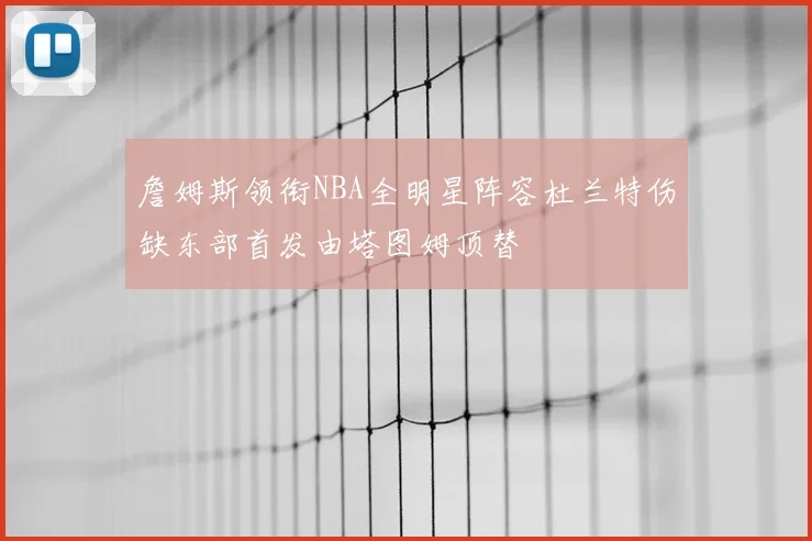 詹姆斯领衔NBA全明星阵容杜兰特伤缺东部首发由塔图姆顶替