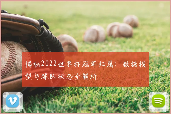 揭秘2022世界杯冠军归属：数据模型与球队状态全解析