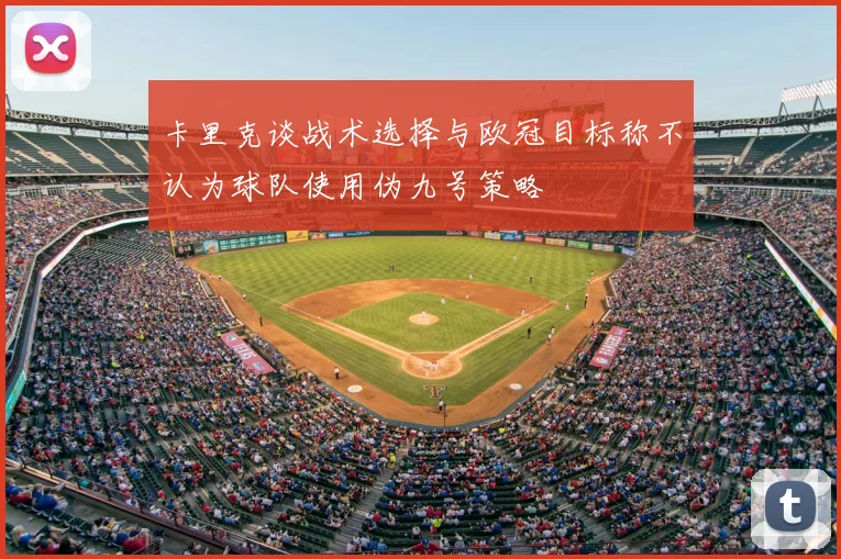 卡里克谈战术选择与欧冠目标称不认为球队使用伪九号策略