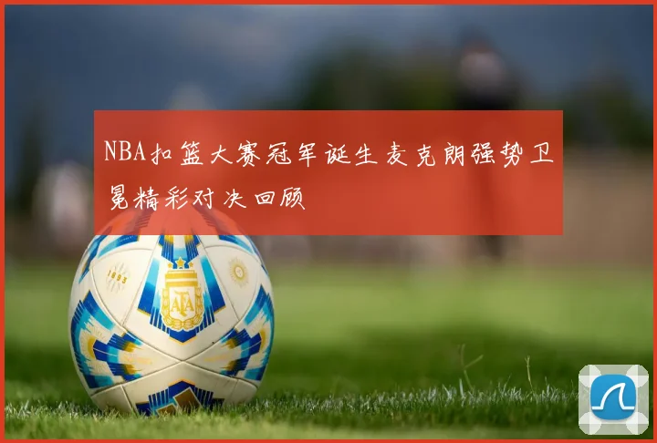 NBA扣篮大赛冠军诞生麦克朗强势卫冕精彩对决回顾