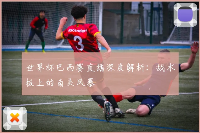 世界杯巴西赛直播深度解析:战术板上的南美风暴