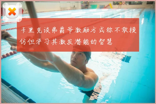 卡里克谈弗爵爷激励方式称不敢模仿但学习其激发潜能的智慧
