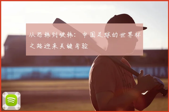 从恐韩到破韩：中国足球的世界杯之路迎来关键考验