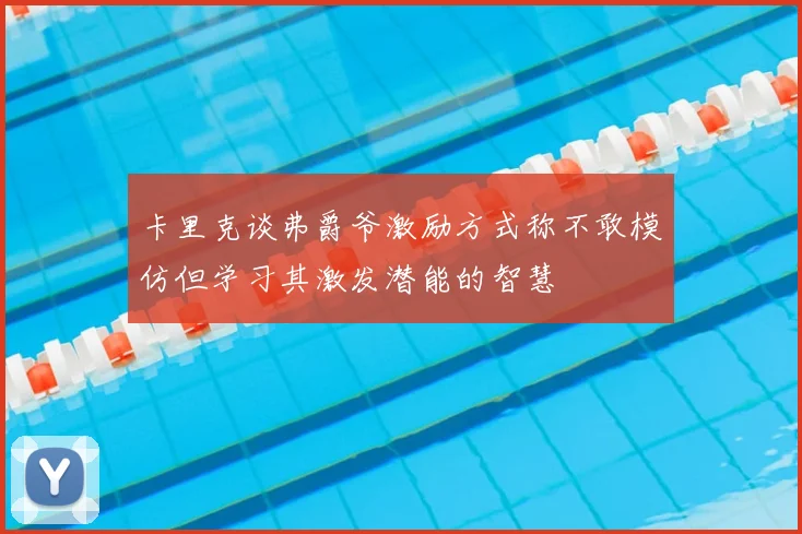 卡里克谈弗爵爷激励方式称不敢模仿但学习其激发潜能的智慧