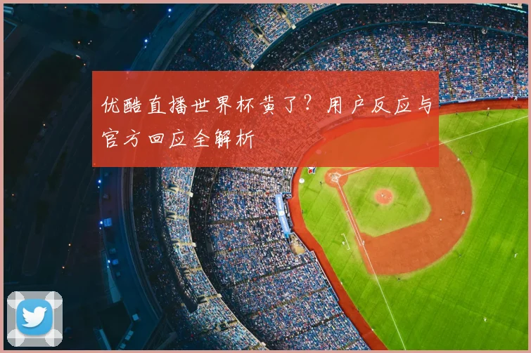 优酷直播世界杯黄了？用户反应与官方回应全解析