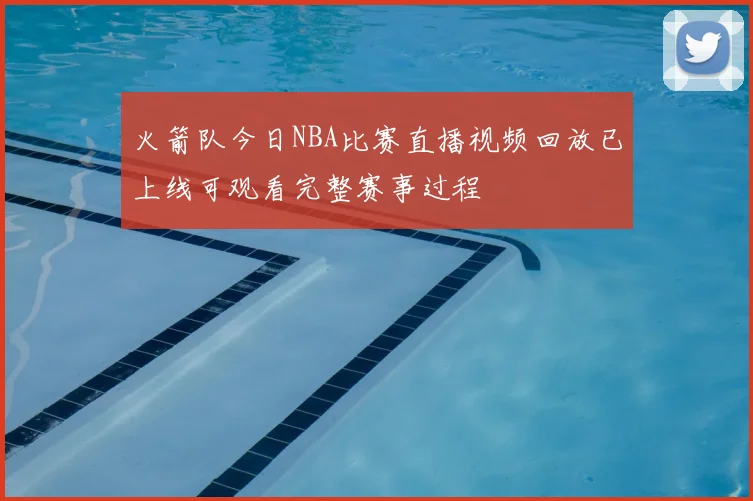 火箭队今日NBA比赛直播视频回放已上线可观看完整赛事过程