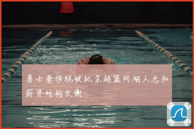 勇士奢侈税破纪录超篮网湖人总和薪资结构失衡
