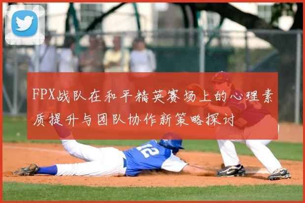 FPX战队在和平精英赛场上的心理素质提升与团队协作新策略探讨