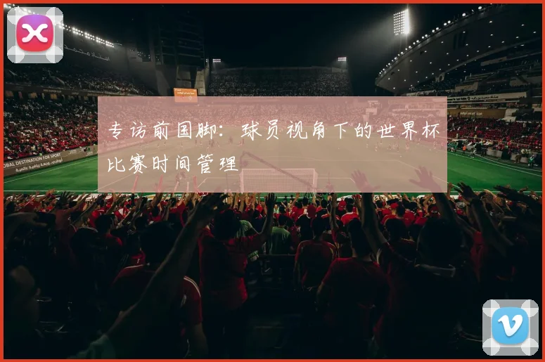 专访前国脚：球员视角下的世界杯比赛时间管理