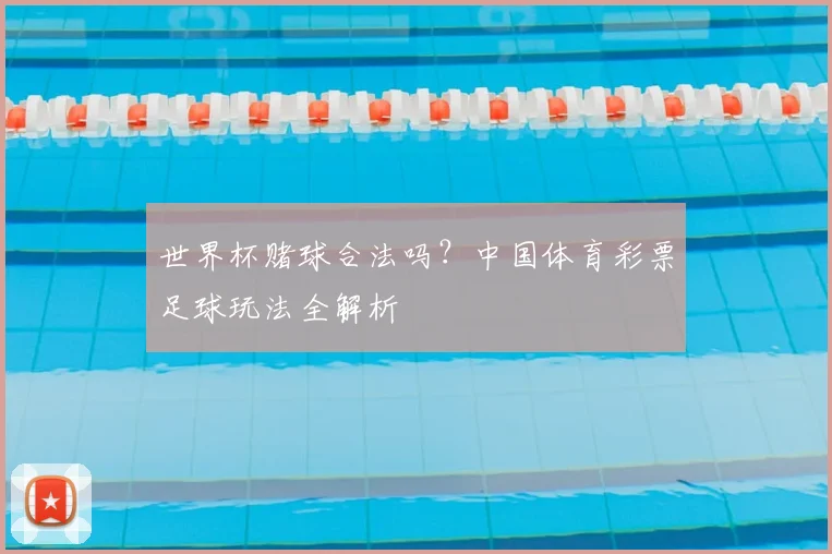 世界杯赌球合法吗？中国体育彩票足球玩法全解析