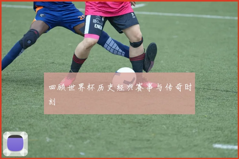 回顾世界杯历史经典赛事与传奇时刻