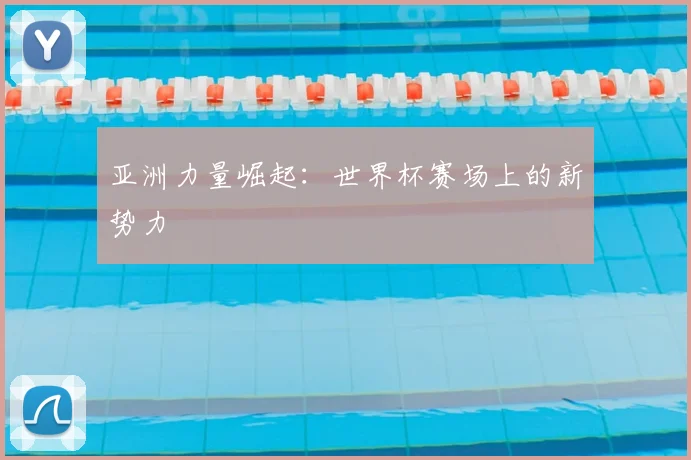 亚洲力量崛起：世界杯赛场上的新势力