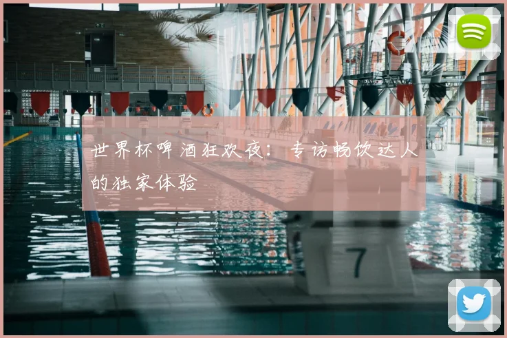 世界杯啤酒狂欢夜：专访畅饮达人的独家体验