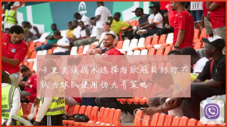 卡里克谈战术选择与欧冠目标称不认为球队使用伪九号策略