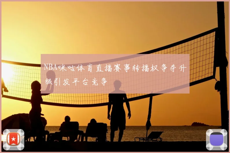 NBA咪咕体育直播赛事转播权争夺升级引发平台竞争